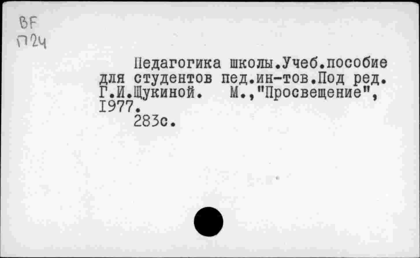 ﻿Мч
Педагогика школы.Учеб.пособие для студентов пед.ин-тов.Под ред. Г.И.Щукиной. М.,"Просвещение”. 1977.
283с.